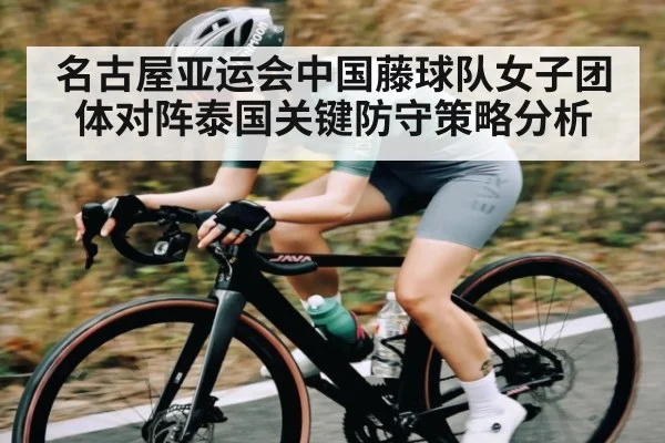 名古屋亚运会中国藤球队女子团体对阵泰国关键防守策略分析（kaiyun）