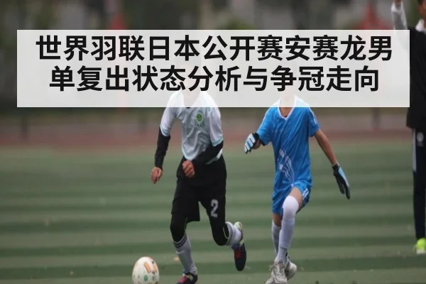 世界羽联日本公开赛安赛龙男单复出状态分析与争冠走向（kaiyun）