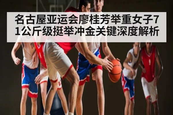名古屋亚运会廖桂芳举重女子71公斤级挺举冲金关键深度解析（kaiyun）