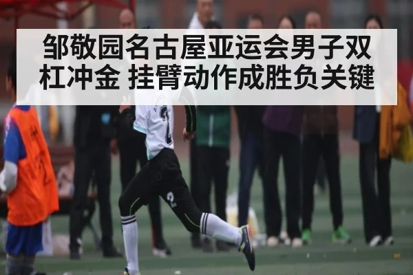 邹敬园名古屋亚运会男子双杠冲金 挂臂动作成胜负关键（kaiyun）