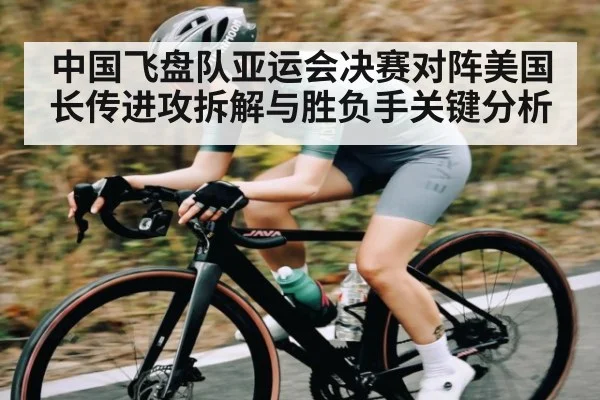 中国飞盘队亚运会决赛对阵美国长传进攻拆解与胜负手关键分析（kaiyun）