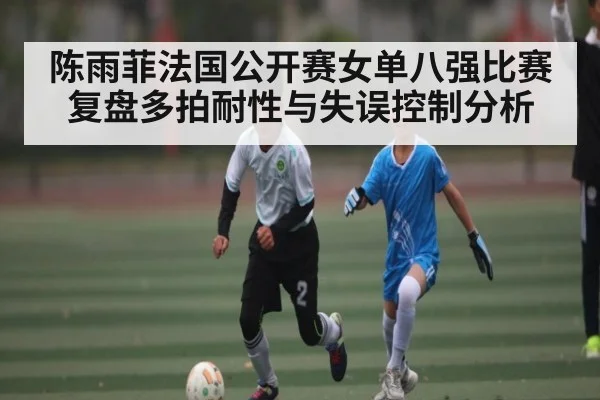 陈雨菲法国公开赛女单八强比赛复盘多拍耐性与失误控制分析（kaiyun）